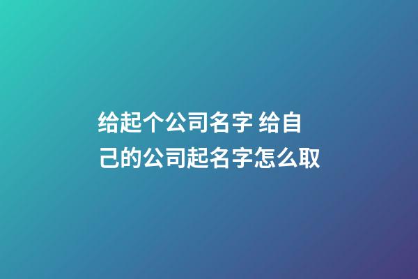 给起个公司名字 给自己的公司起名字怎么取-第1张-公司起名-玄机派